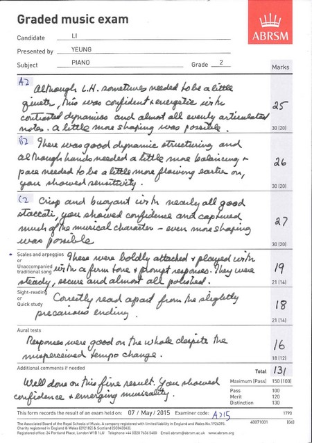 Graded music exam LI ABRSM Candidate Presented by YEUNG Subject A2 PIANO Grade 2 Marks 30 120 貂9hausen.good dyna uue muetawing ae 30 120) 30 120 Sales and arpeggios hess Me 써h.aew Atene ¢ traditional song 21 114) Quick study 21 114) Aural tests /6 Additional comments if needed smanMamum (Passl 150 (10 130 This form records the result of an exam held on: 07 May/2015 Examiner code: A Theasscated Bnd the Royal Schools Msic A compuny regsered with imibedblEngland and Wales No.,text,font,paper,line,document